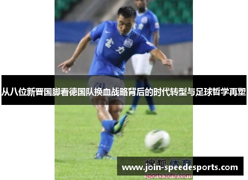 从八位新晋国脚看德国队换血战略背后的时代转型与足球哲学再塑 从八位新晋国脚看德国队换血战略背后的时代转型与足球哲学再塑
