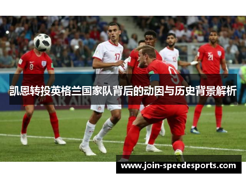 凯恩转投英格兰国家队背后的动因与历史背景解析