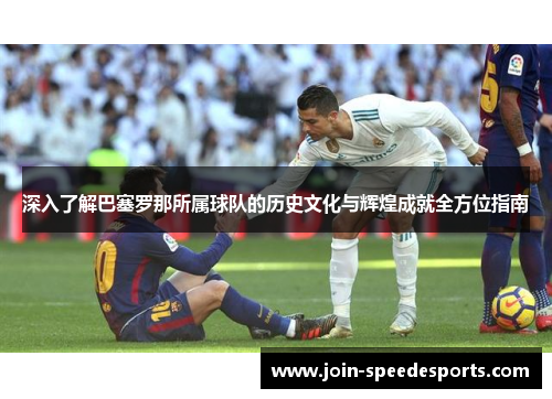 深入了解巴塞罗那所属球队的历史文化与辉煌成就全方位指南