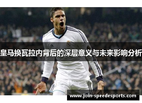 皇马换瓦拉内背后的深层意义与未来影响分析 皇马换瓦拉内背后的深层意义与未来影响分析