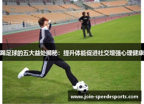 踢足球的五大益处揭秘：提升体能促进社交增强心理健康