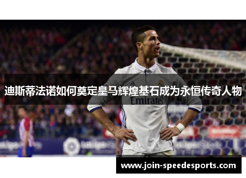 迪斯蒂法诺如何奠定皇马辉煌基石成为永恒传奇人物 迪斯蒂法诺如何奠定皇马辉煌基石成为永恒传奇人物