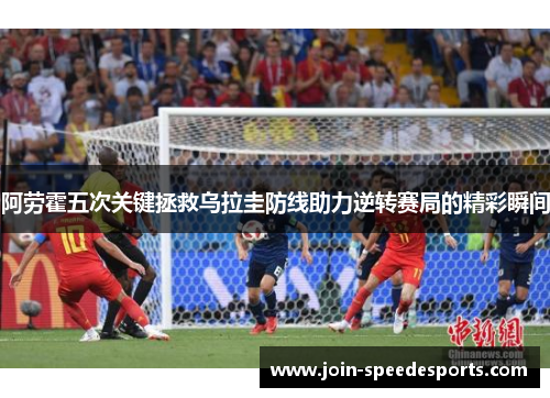 阿劳霍五次关键拯救乌拉圭防线助力逆转赛局的精彩瞬间 阿劳霍五次关键拯救乌拉圭防线助力逆转赛局的精彩瞬间